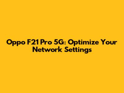 Oppo F21 Pro 5G: Optimize Your Network Settings