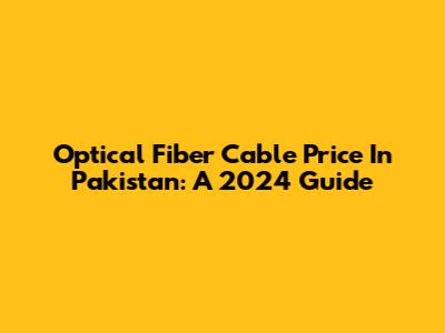Optical Fiber Cable Price In Pakistan: A 2024 Guide