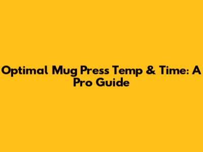 Optimal Mug Press Temp & Time: A Pro Guide