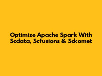 Optimize Apache Spark With Scdata, Scfusions & Sckomet