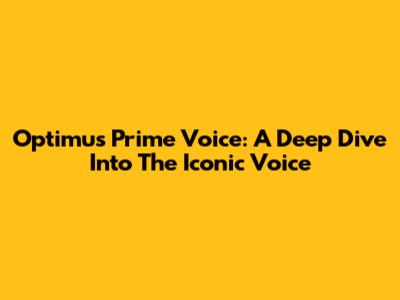 Optimus Prime Voice: A Deep Dive Into The Iconic Voice