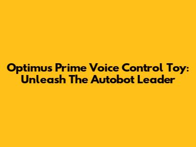 Optimus Prime Voice Control Toy: Unleash The Autobot Leader