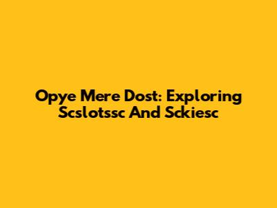 Opye Mere Dost: Exploring Scslotssc And Sckiesc