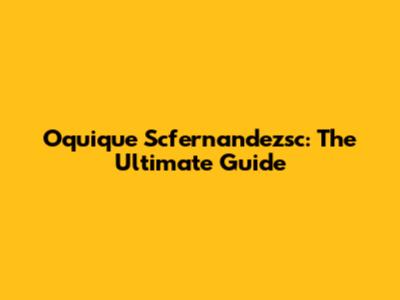 Oquique Scfernandezsc: The Ultimate Guide