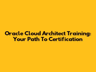 Oracle Cloud Architect Training: Your Path To Certification