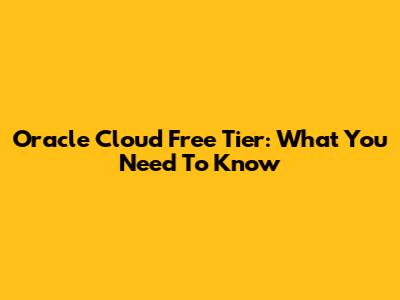 Oracle Cloud Free Tier: What You Need To Know