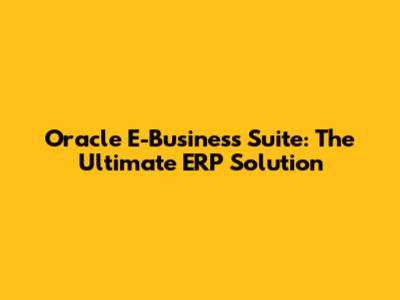 Oracle E-Business Suite: The Ultimate ERP Solution