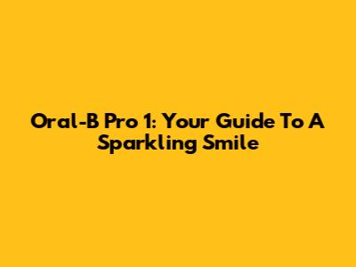 Oral-B Pro 1: Your Guide To A Sparkling Smile