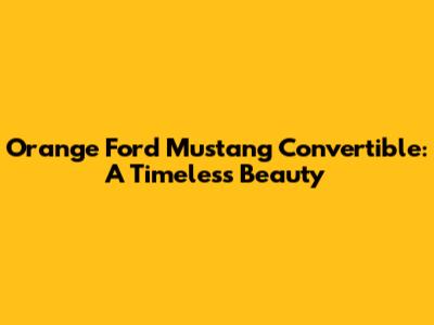 Orange Ford Mustang Convertible: A Timeless Beauty