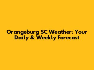 Orangeburg SC Weather: Your Daily & Weekly Forecast