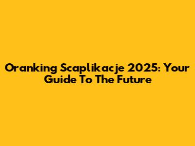Oranking Scaplikacje 2025: Your Guide To The Future