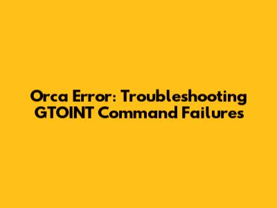 Orca Error: Troubleshooting GTOINT Command Failures