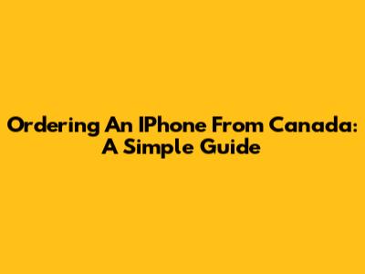 Ordering An IPhone From Canada: A Simple Guide