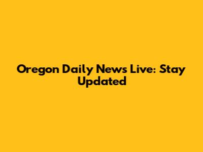 Oregon Daily News Live: Stay Updated