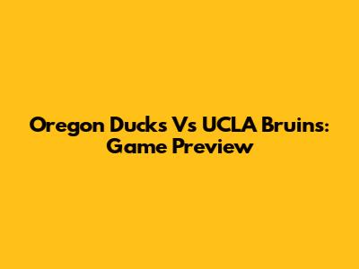 Oregon Ducks Vs UCLA Bruins: Game Preview