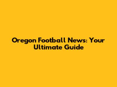 Oregon Football News: Your Ultimate Guide