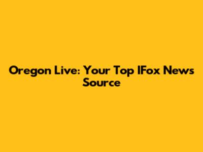 Oregon Live: Your Top IFox News Source