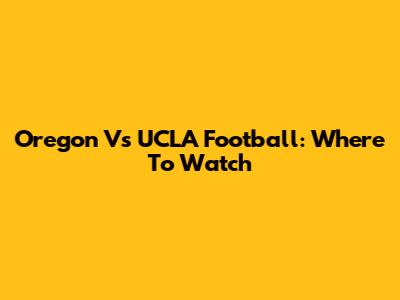 Oregon Vs UCLA Football: Where To Watch