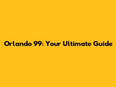 Orlando 99: Your Ultimate Guide