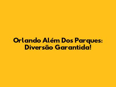 Orlando Além Dos Parques: Diversão Garantida!