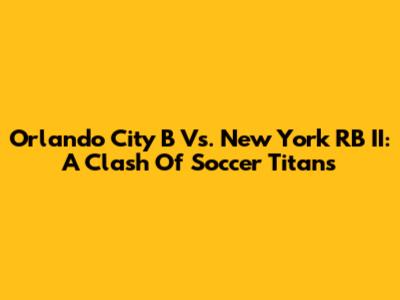 Orlando City B Vs. New York RB II: A Clash Of Soccer Titans