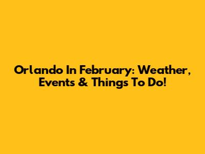 Orlando In February: Weather, Events & Things To Do!