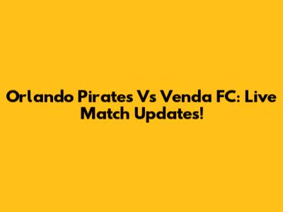 Orlando Pirates Vs Venda FC: Live Match Updates!