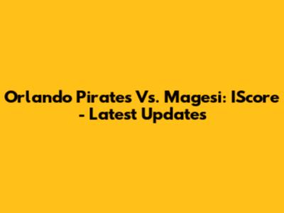 Orlando Pirates Vs. Magesi: IScore - Latest Updates