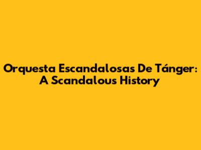 Orquesta Escandalosas De Tánger: A Scandalous History