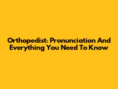 Orthopedist: Pronunciation And Everything You Need To Know