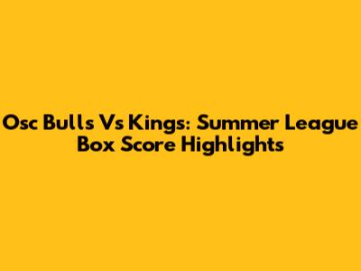 Osc Bulls Vs Kings: Summer League Box Score Highlights