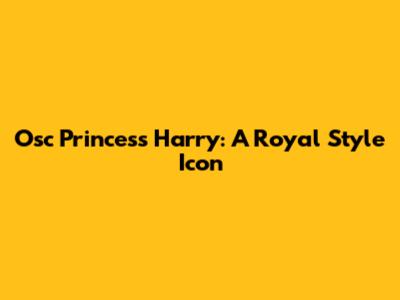 Osc Princess Harry: A Royal Style Icon