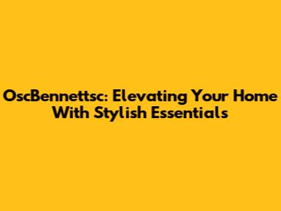 OscBennettsc: Elevating Your Home With Stylish Essentials