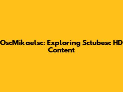 OscMikaelsc: Exploring Sctubesc HD Content