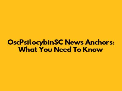 OscPsilocybinSC News Anchors: What You Need To Know