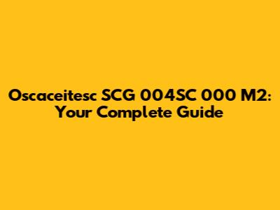 Oscaceitesc SCG 004SC 000 M2: Your Complete Guide
