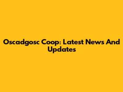 Oscadgosc Coop: Latest News And Updates