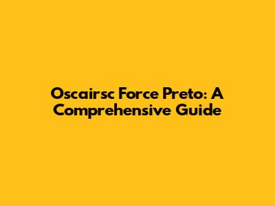 Oscairsc Force Preto: A Comprehensive Guide
