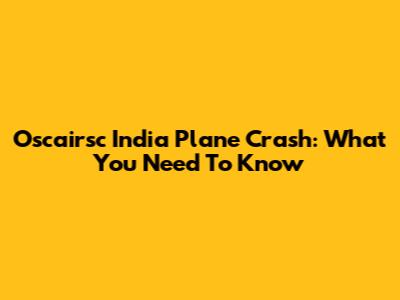 Oscairsc India Plane Crash: What You Need To Know