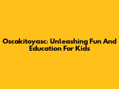 Oscakitoyasc: Unleashing Fun And Education For Kids