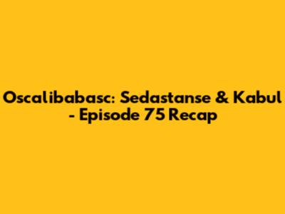 Oscalibabasc: Sedastanse & Kabul - Episode 75 Recap