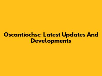 Oscantiochsc: Latest Updates And Developments