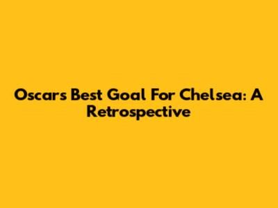Oscar's Best Goal For Chelsea: A Retrospective