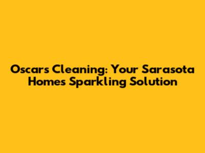 Oscar's Cleaning: Your Sarasota Home's Sparkling Solution