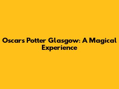 Oscar's Potter Glasgow: A Magical Experience