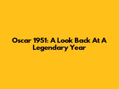 Oscar 1951: A Look Back At A Legendary Year