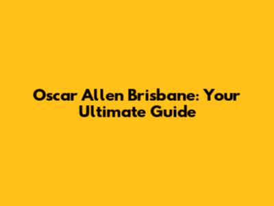 Oscar Allen Brisbane: Your Ultimate Guide