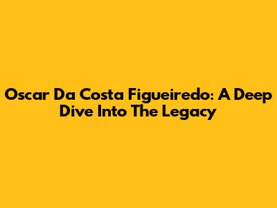 Oscar Da Costa Figueiredo: A Deep Dive Into The Legacy