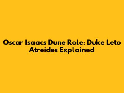 Oscar Isaac's Dune Role: Duke Leto Atreides Explained