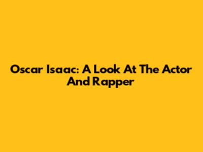 Oscar Isaac: A Look At The Actor And Rapper
